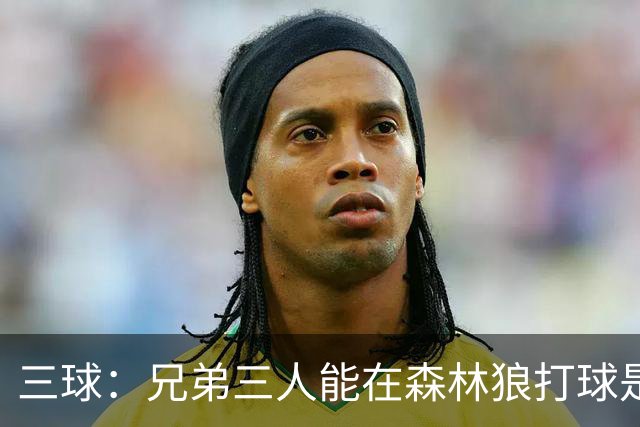 三球：兄弟三人能在森林狼打球是梦想成真 到时让大球打控卫