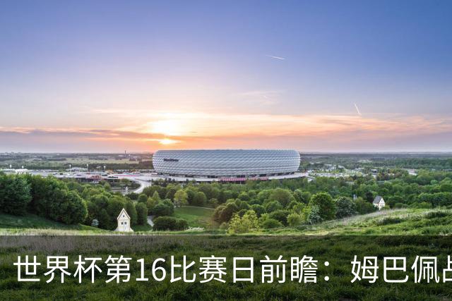 世界杯第16比赛日前瞻：姆巴佩战哈兰德吸睛，G组大乱斗谁能晋级