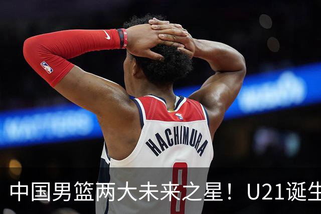 中国男篮两大未来之星！U21诞生两次50+ 管子煜53分&王证51分！