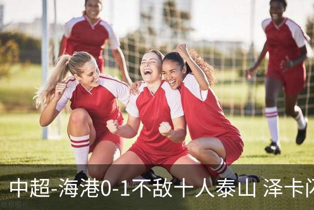 中超-海港0-1不敌十人泰山 泽卡闪击 于金永扑点