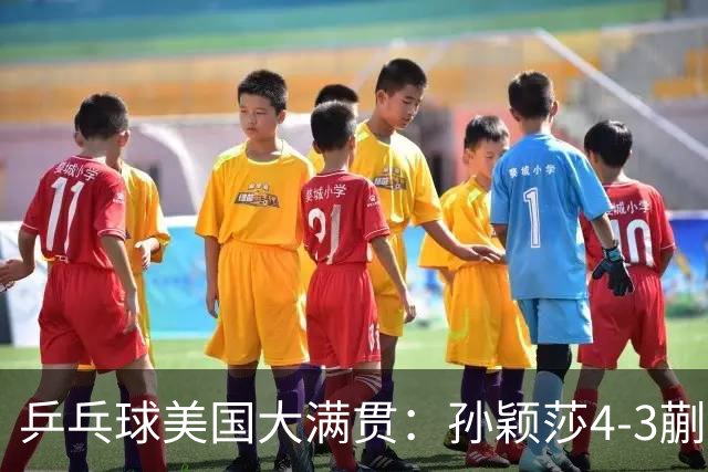 乒乓球美国大满贯：孙颖莎4-3蒯曼 四大满贯女单均已折桂