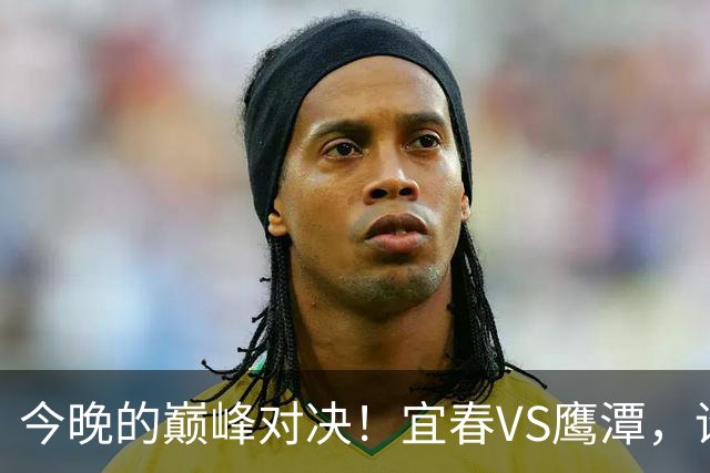 今晚的巅峰对决！宜春VS鹰潭，谁将问鼎胜利？