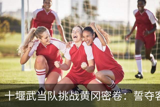 十堰武当队挑战黄冈密卷：誓夺客场3分，今晚体育中心见！