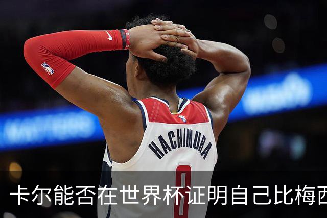 卡尔能否在世界杯证明自己比梅西强？穆勒：你跟他签了啥合同吗？