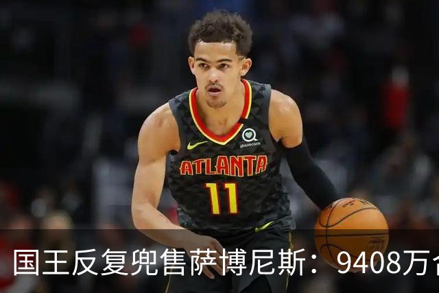 国王反复兜售萨博尼斯：9408万合同成重建最大障碍