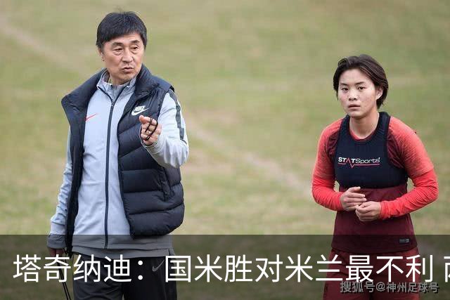 塔奇纳迪：国米胜对米兰最不利 两人将成胜负手