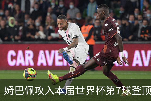 姆巴佩攻入本届世界杯第7球登顶 历史射手榜只差1球