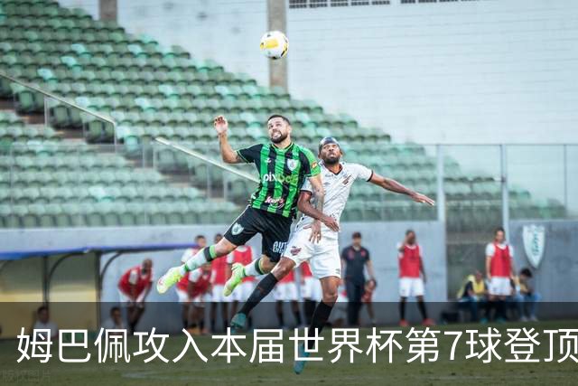 姆巴佩攻入本届世界杯第7球登顶 历史射手榜只差1球