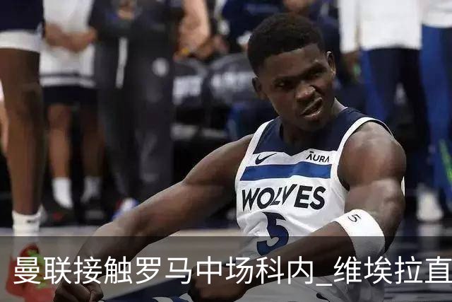曼联接触罗马中场科内 维埃拉直接定性：法国最佳中场