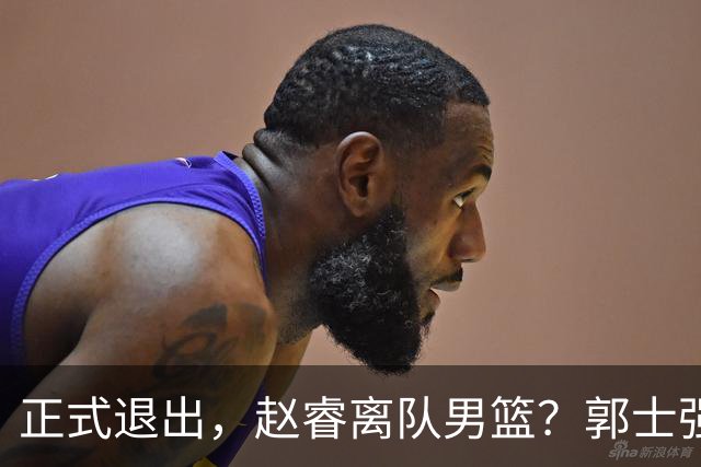 正式退出，赵睿离队男篮？郭士强发声，官宣决定，队长人选揭晓