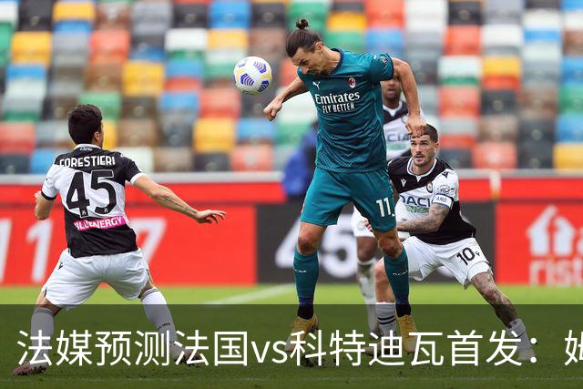 法媒预测法国vs科特迪瓦首发：姆巴佩领衔踢中锋，小图拉姆左边锋