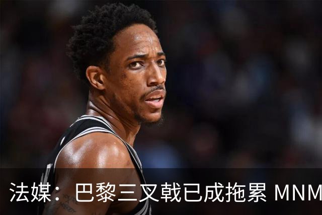 法媒：巴黎三叉戟已成拖累 MNM一起上场进球率大降