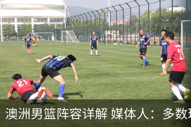 澳洲男篮阵容详解 媒体人：多数球员赋闲一段时间 是否有合练存疑
