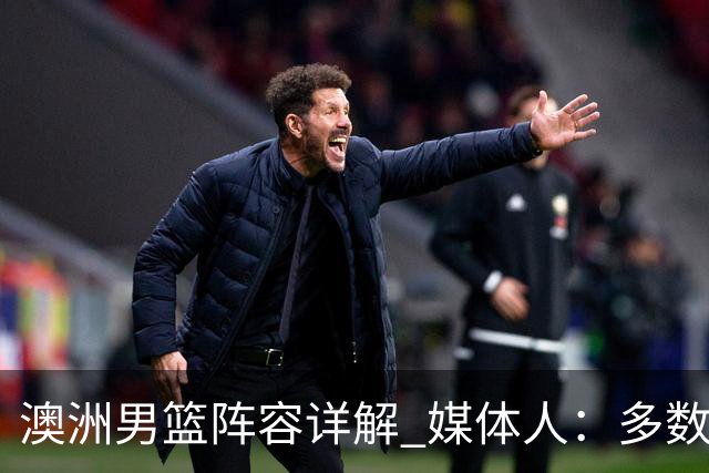 澳洲男篮阵容详解 媒体人：多数球员赋闲一段时间 是否有合练存疑