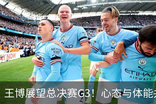 王博展望总决赛G3！心态与体能并重，期待更多球员挺身而出！