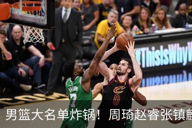 男篮大名单炸锅！周琦赵睿张镇麟全掉队，却留场均8.7分的高诗岩