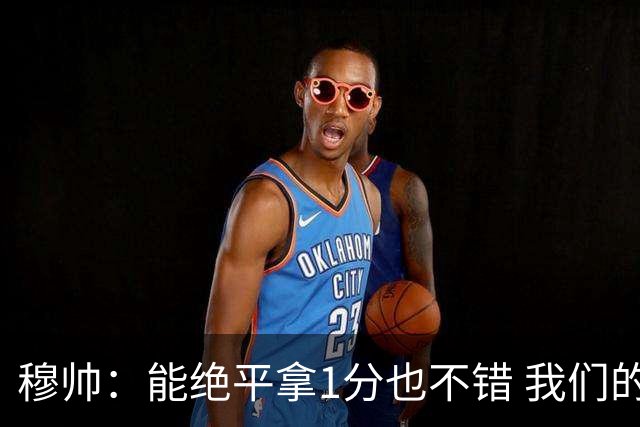 穆帅：能绝平拿1分也不错 我们的水平还不够赢球