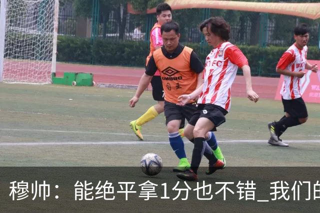 穆帅：能绝平拿1分也不错 我们的水平还不够赢球