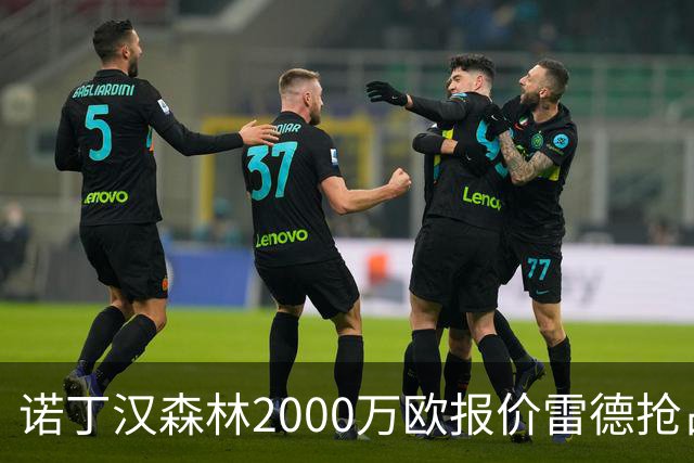 诺丁汉森林2000万欧报价雷德抢占先机，曼联再不动手就晚了