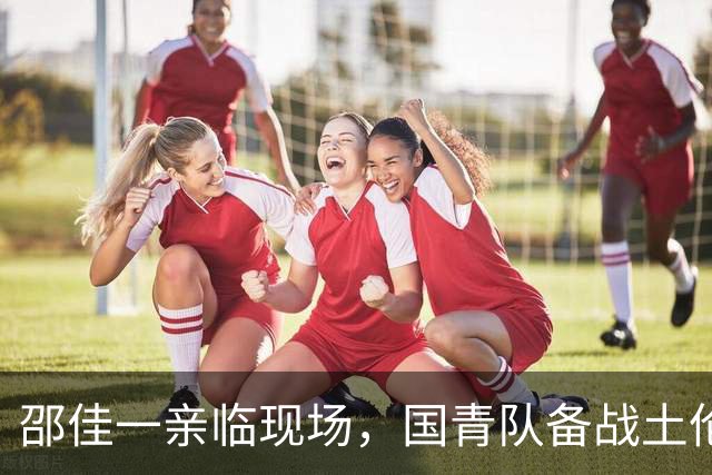 邵佳一亲临现场，国青队备战土伦杯赛揭开序幕！