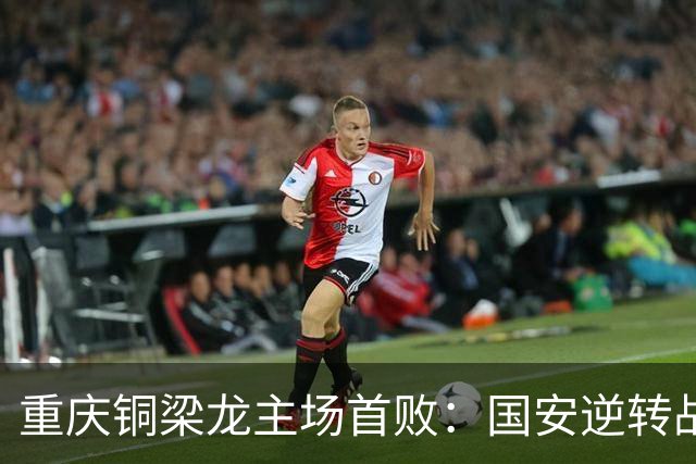 重庆铜梁龙主场首败：国安逆转战胜的背后，球队未来该如何调整？