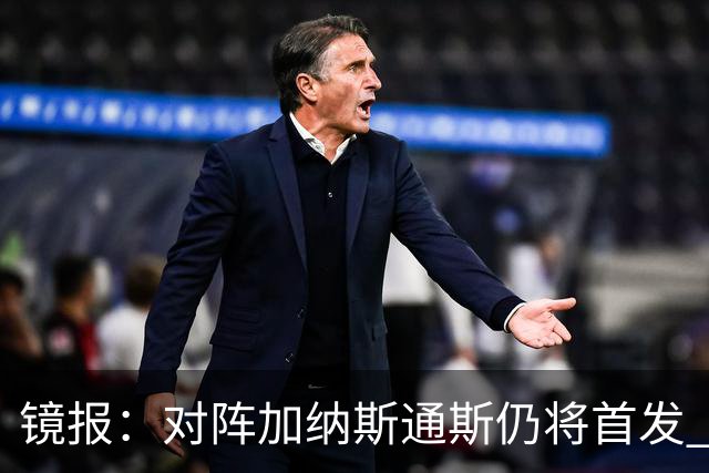 镜报：对阵加纳斯通斯仍将首发 图赫尔看重他的经验和组织能力