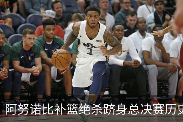 阿努诺比补篮绝杀跻身总决赛历史十佳名场面&仅次于乔丹LBJ魔术师