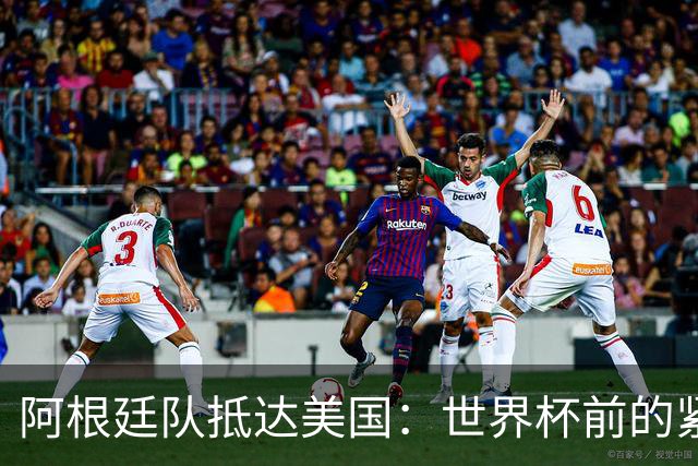 阿根廷队抵达美国：世界杯前的紧张备战