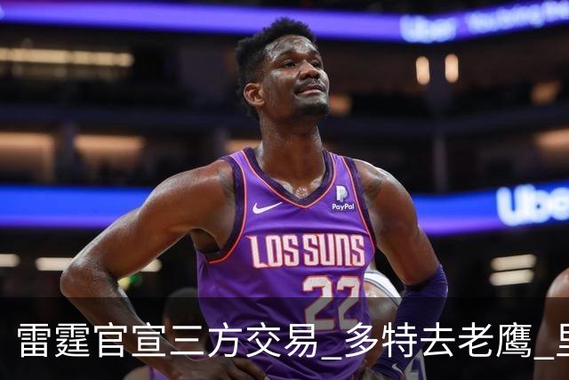 雷霆官宣三方交易 多特去老鹰 里萨谢赴独行侠 雷霆3次轮&创特例