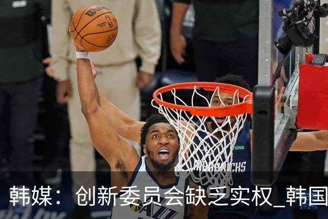 韩媒：创新委员会缺乏实权 韩国队或因政府干预遭禁赛