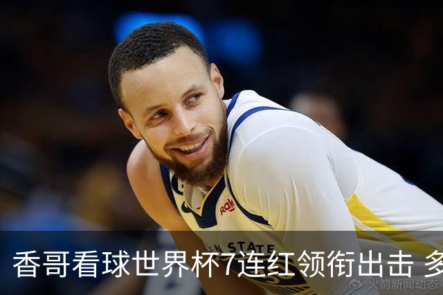 香哥看球世界杯7连红领衔出击 多人长线命中超8成！