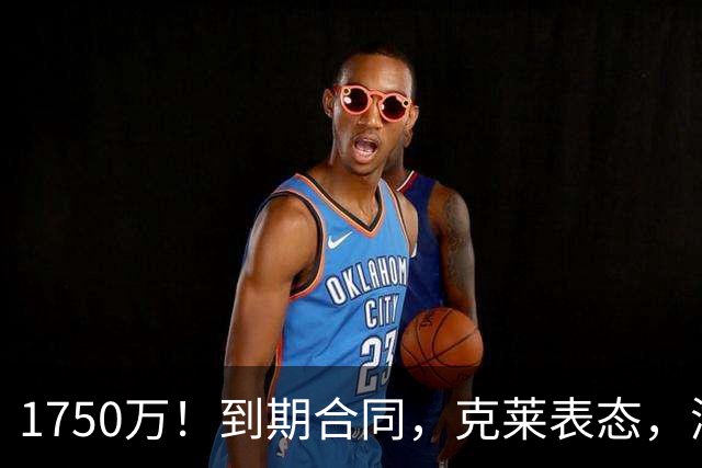 1750万！到期合同，克莱表态，湖人要捡漏？两大豪门恐怕不答应