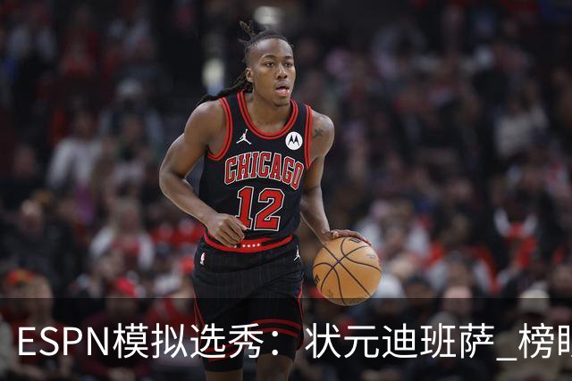 ESPN模拟选秀：状元迪班萨 榜眼彼德森 探花布泽尔 4号秀威尔逊