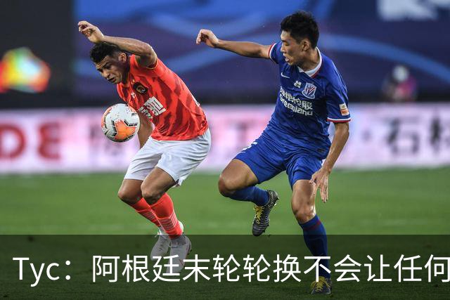 Tyc：阿根廷末轮轮换不会让任何球员冒险 许多人期待梅西扩大纪录