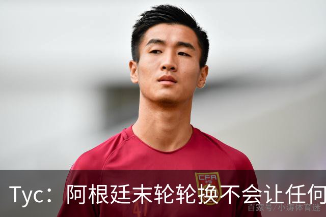 Tyc：阿根廷末轮轮换不会让任何球员冒险 许多人期待梅西扩大纪录