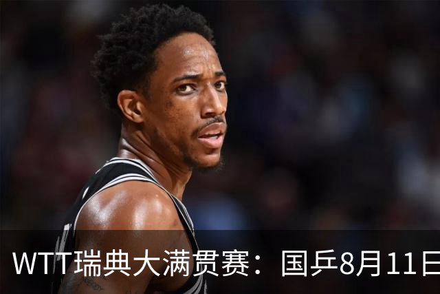 WTT瑞典大满贯赛：国乒8月11日赛程公布，王曼昱首秀向鹏遇劲敌